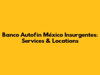 Banco Autofin México Insurgentes: Services & Locations