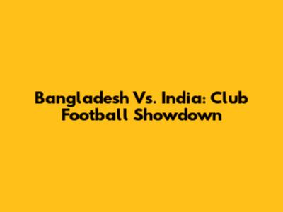 Bangladesh Vs. India: Club Football Showdown