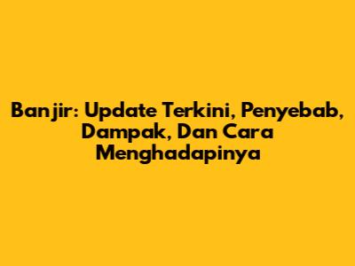 Banjir: Update Terkini, Penyebab, Dampak, Dan Cara Menghadapinya