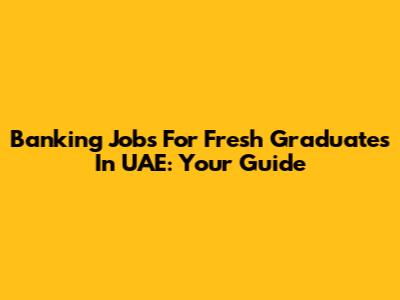 Banking Jobs For Fresh Graduates In UAE: Your Guide