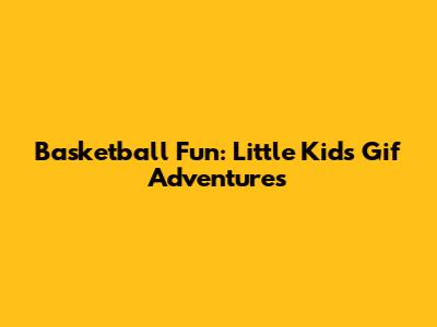 Basketball Fun: Little Kid's Gif Adventures