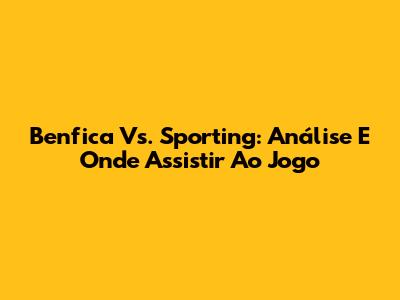 Benfica Vs. Sporting: Análise E Onde Assistir Ao Jogo