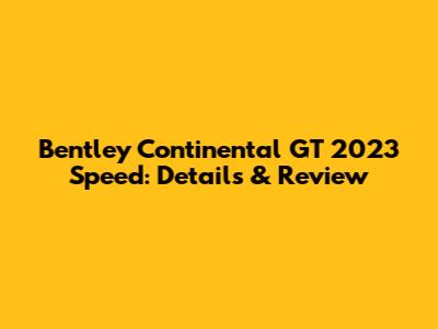 Bentley Continental GT 2023 Speed: Details & Review