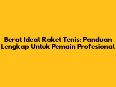Berat Ideal Raket Tenis: Panduan Lengkap Untuk Pemain Profesional