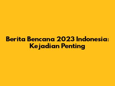 Berita Bencana 2023 Indonesia: Kejadian Penting