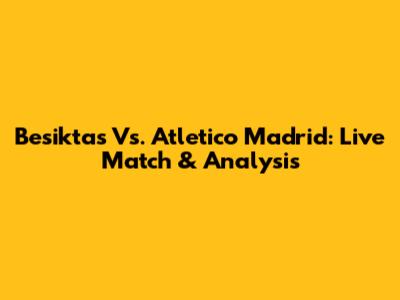 Besiktas Vs. Atletico Madrid: Live Match & Analysis