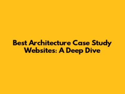 Best Architecture Case Study Websites: A Deep Dive