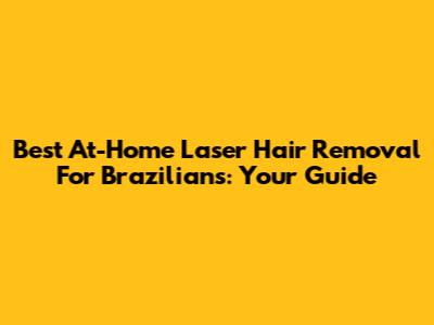 Best At-Home Laser Hair Removal For Brazilians: Your Guide