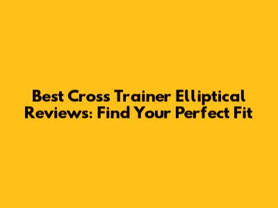 Best Cross Trainer Elliptical Reviews: Find Your Perfect Fit