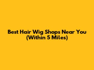 Best Hair Wig Shops Near You (Within 5 Miles)