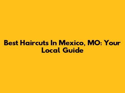 Best Haircuts In Mexico, MO: Your Local Guide