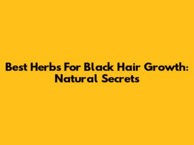 Best Herbs For Black Hair Growth: Natural Secrets