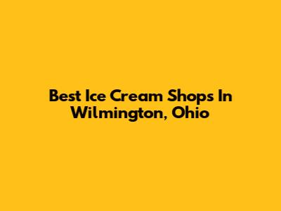Best Ice Cream Shops In Wilmington, Ohio