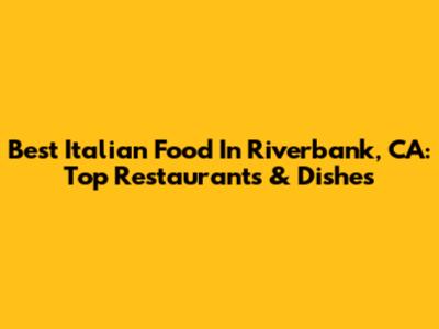 Best Italian Food In Riverbank, CA: Top Restaurants & Dishes