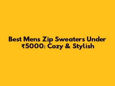 Best Men's Zip Sweaters Under ₹5000: Cozy & Stylish