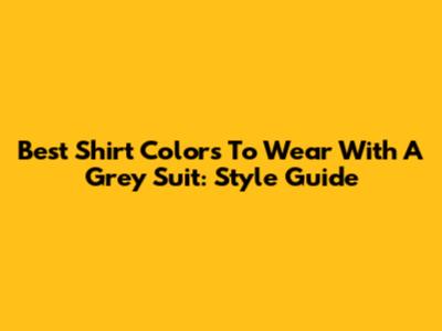 Best Shirt Colors To Wear With A Grey Suit: Style Guide