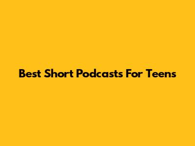 Best Short Podcasts For Teens