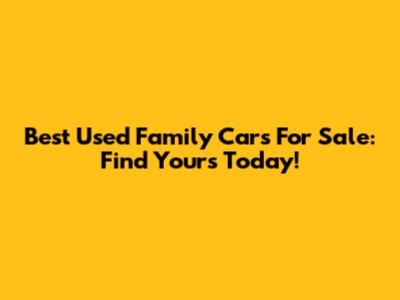 Best Used Family Cars For Sale: Find Yours Today!