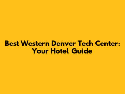 Best Western Denver Tech Center: Your Hotel Guide