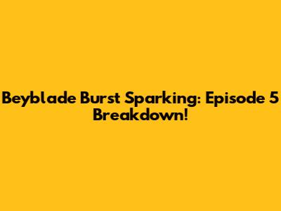 Beyblade Burst Sparking: Episode 5 Breakdown!