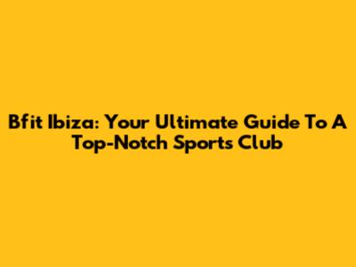 Bfit Ibiza: Your Ultimate Guide To A Top-Notch Sports Club