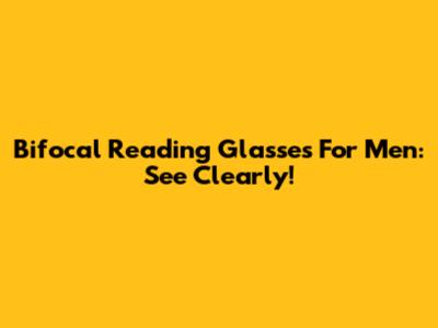 Bifocal Reading Glasses For Men: See Clearly!