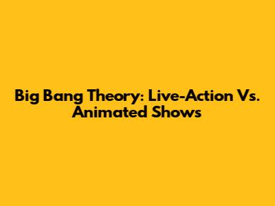 Big Bang Theory: Live-Action Vs. Animated Shows