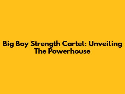 Big Boy Strength Cartel: Unveiling The Powerhouse