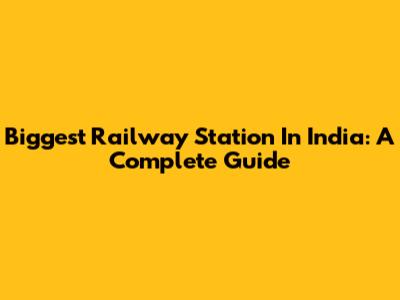 Biggest Railway Station In India: A Complete Guide