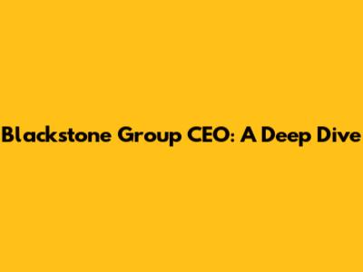 Blackstone Group CEO: A Deep Dive