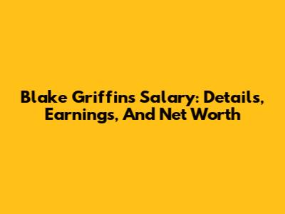 Blake Griffin's Salary: Details, Earnings, And Net Worth