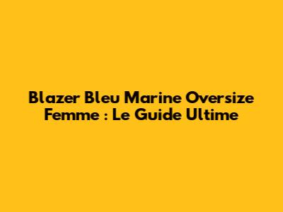 Blazer Bleu Marine Oversize Femme : Le Guide Ultime