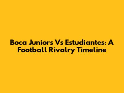 Boca Juniors Vs Estudiantes: A Football Rivalry Timeline