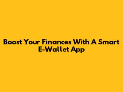 Boost Your Finances With A Smart E-Wallet App