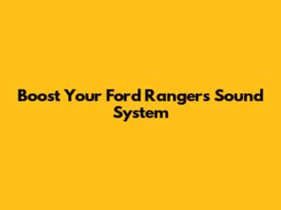 Boost Your Ford Ranger's Sound System