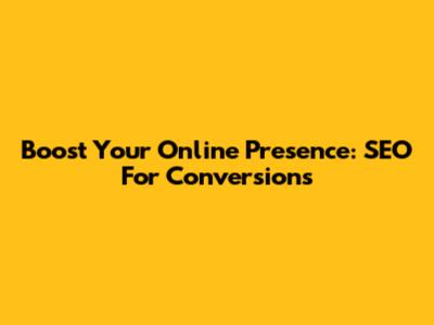 Boost Your Online Presence: SEO For Conversions