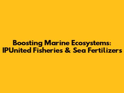 Boosting Marine Ecosystems: IPUnited Fisheries & Sea Fertilizers