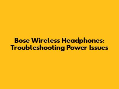 Bose Wireless Headphones: Troubleshooting Power Issues