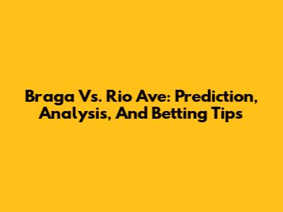 Braga Vs. Rio Ave: Prediction, Analysis, And Betting Tips