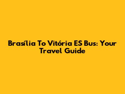 Brasília To Vitória ES Bus:  Your Travel Guide