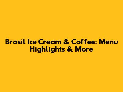 Brasil Ice Cream & Coffee: Menu Highlights & More