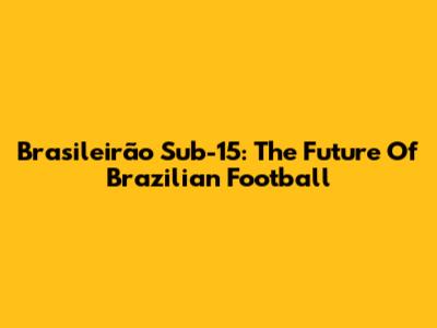 Brasileirão Sub-15: The Future Of Brazilian Football