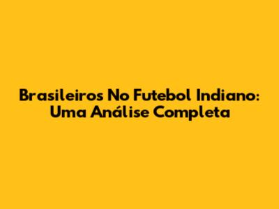 Brasileiros No Futebol Indiano: Uma Análise Completa
