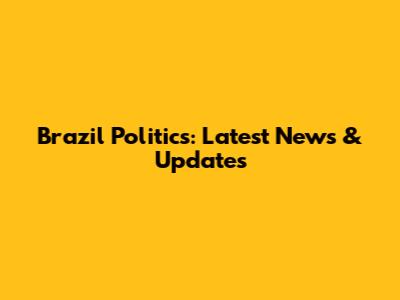 Brazil Politics: Latest News & Updates