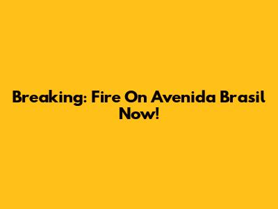 Breaking: Fire On Avenida Brasil Now!