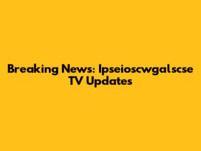 Breaking News: Ipseioscwgalscse TV Updates