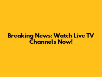 Breaking News: Watch Live TV Channels Now!