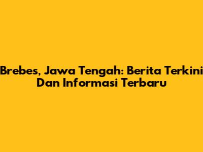 Brebes, Jawa Tengah: Berita Terkini Dan Informasi Terbaru