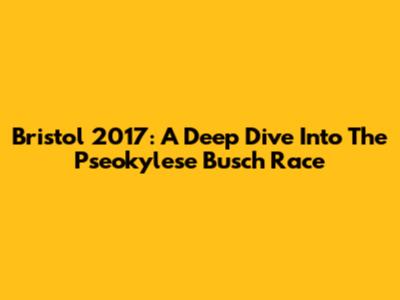 Bristol 2017: A Deep Dive Into The Pseokylese Busch Race