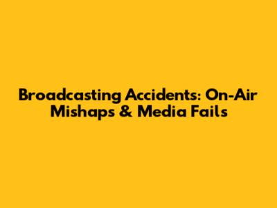Broadcasting Accidents: On-Air Mishaps & Media Fails